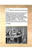 A General History of Inland Navigation, Foreign and Domestic: Containing a Complete Account of the Canals Already Executed in England, with Considerations on Those Projected. ... the Whole Illustrated with a Ma