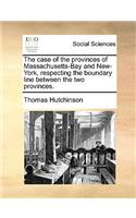 The Case of the Provinces of Massachusetts-Bay and New-York, Respecting the Boundary Line Between the Two Provinces.