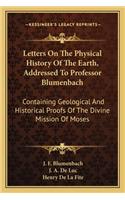 Letters on the Physical History of the Earth, Addressed to Professor Blumenbach: Containing Geological And Historical Proofs Of The Divine Mission Of Moses