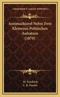 Antimachiavel Nebst Zwei Kleineren Politischen Aufsatzen (1870)