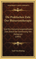 Die Praktischen Ziele Der Blutserumtherapie: Und Die Immunisirungsmethoden Zum Zweck Der Gewinnung Von Heilserum (1892)(German)