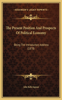 The Present Position And Prospects Of Political Economy: Being The Introductory Address (1878)