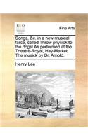 Songs, &c. in a New Musical Farce, Called Throw Physick to the Dogs! as Performed at the Theatre-Royal, Hay-Market. the Musick by Dr. Arnold.