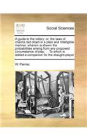 A guide to the lottery; or, the laws of chance laid down in a plain and intelligible manner, wherein is shewn the probabilities arising from any proposed circumstance of play; ... To which is added a companion for the draught-player