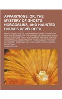 The Apparitions, Or, the Mystery of Ghosts, Hobgoblins, and Haunted Houses Developed; Being a Collection of Entertaining Stories Founded on Fact, and