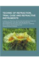 Technic of Refraction, Trial Case and Refractive Instruments; A Manual of Practical Refraction with Instructions for the Operation of the Trial Case a