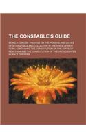 The Constable's Guide; Being a Concise Treatise on the Powers and Duties of a Constable and Collector in the State of New York Containing the Constitution of the State of New York and the Constitution of the United States