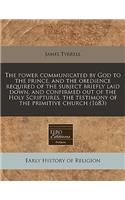 The Power Communicated by God to the Prince, and the Obedience Required of the Subject Briefly Laid Down, and Confirmed Out of the Holy Scriptures, the Testimony of the Primitive Church (1683)