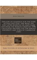 Swallow an Almanack for the Yeare of Our Lord God, 1641 Being the First After Bissextile or Leape-Yeare and from the Worlds Creation, 5590: Calculated Properly for the Famous University and Town of Cambridge (1641): (English)