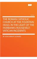 The Roman Catholic Church at the Fountain Head, in the Light of the Fairbanks-Roosevelt-Vatican Incidents