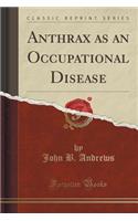 Anthrax as an Occupational Disease (Classic Reprint)