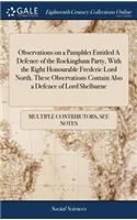 Observations on a Pamphlet Entitled a Defence of the Rockingham Party, with the Right Honourable Frederic Lord North. These Observations Contain Also a Defence of Lord Shelburne