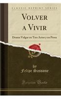 Volver a Vivir: Drama Vulgar en Tres Actos y en Prosa (Classic Reprint)