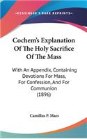 Cochem's Explanation Of The Holy Sacrifice Of The Mass: With An Appendix, Containing Devotions For Mass, For Confession, And For Communion (1896)