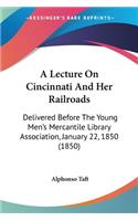 A Lecture On Cincinnati And Her Railroads: Delivered Before The Young Men's Mercantile Library Association, January 22, 1850 (1850)
