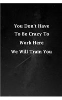 You Don't Have To Be Crazy To Work Here We Will Train You: Funny Notebooks for the Office/Adults/Coworkers/Friends Funny Boss Quotes Diary Notebook Gift Design, 120 lined pages size 6x9 inches (qu