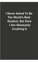 I Never Asked To Be The World's Best Student, But Here I Am Absolutely Crushing It.: 6x9 Lined Notebook, Gift For a Friend or a Colleague (Gift For Someone You Love)