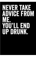 Never Take Advice From Me You'll End Up Drunk