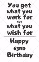 You get what you work for not what you wish for Happy 63rd Birthday: 63 Year Old Birthday Gift Journal / Notebook / Diary / Unique Greeting Card Alternative