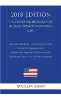 Medicare Programs - Hospital Outpatient Prospective Payment and Ambulatory Surgical Center Payment Systems and Quality Reporting Programs (US Centers for Medicare and Medicaid Services Regulation) (CMS) (2018 Edition)