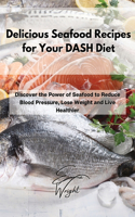 Delicious Seafood Recipes for Your DASH Diet: Discover the Power of Seafood to Reduce Blood Pressure, Lose Weight and Live Healthier