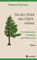 Als der Wald das Glück erfand: Von Stadtmenschen, Nachtigallen und Wildschweinen