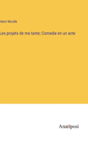 Les projets de ma tante; Comedie en un acte