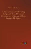 Practical View of the Prevailing Religious System of Professed Christians, in the Higher and Middle Classes in this Country