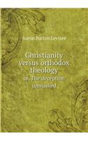 Christianity versus orthodox theology or, The deception unmasked: (English)