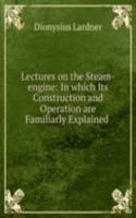 Lectures on the Steam-engine: In which Its Construction and Operation are Familiarly Explained .