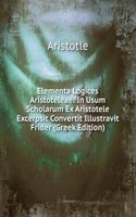 Elementa Logices Aristoteleae: In Usum Scholarum Ex Aristotele Excerpsit Convertit Illustravit Frider (Greek Edition)