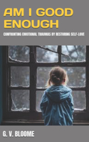 Am I GOOD Enough: Confronting Emotional Traumas by Restoring Self-love