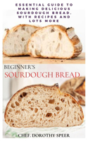 Beginner's Sourdough Bread: Essential Guide to Making Delicious Sourdough Bread, With Recipes and Lots More