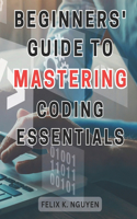 Beginners' Guide to Mastering Coding Essentials.: Learn the Fundamentals of Computer Programming with this Beginner's Guide Unlock Your Coding Potential Effortlessly