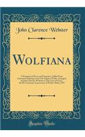 Wolfiana: A Potpourri of Facts and Fantasies, Culled from Literature Relating to the Life of James Wolfe, Arranged by John Clarence Webster in This Year of Grace, the Bi-Centenary Anniversary of Wolfe's Birth, 1927 (Classic Reprint)