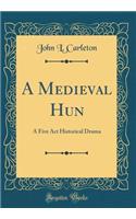 A Medieval Hun: A Five ACT Historical Drama (Classic Reprint)