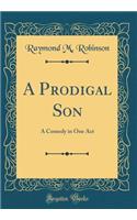 A Prodigal Son: A Comedy in One Act (Classic Reprint)