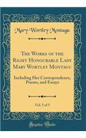 The Works of the Right Honourable Lady Mary Wortley Montagu, Vol. 5 of 5: Including Her Correspondence, Poems, and Essays (Classic Reprint): Including Her Correspondence, Poems, and Essays (Classic Reprint)