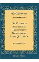 de Choricis Systematis Tragicorum Graecorum, Libri Quattuor (Classic Reprint)