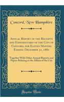 Annual Report of the Receipts and Expenditures of the City of Concord, for Eleven Months Ending December 31, 1881: Together With Other Annual Reports and Papers Relating to the Affairs of the City (Classic Reprint)