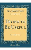 Trying to Be Useful (Classic Reprint)