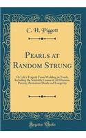 Pearls at Random Strung: Or Life's Tragedy From Wedding to Tomb, Including the Scientific Causes of All Diseases, Poverty, Premature Death and Longevity (Classic Reprint)