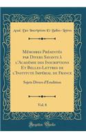 Mï¿½moires PRï¿½sentï¿½s Par Divers Savants ï¿½ L'Acadï¿½mie Des Inscriptions Et Belles-Lettres de L'Institute Impï¿½rial de France, Vol. 8: Sujets Divers D'ï¿½rudition (Classic Reprint): Sujets Divers D'ï¿½rudition (Classic Reprint)