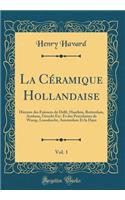 La Céramique Hollandaise, Vol. 1: Histoire des Faïences de Delft, Haarlem, Rotterdam, Arnhem, Utrecht Etc. Et des Porcelaines de Weesp, Loosdrecht, Amsterdam Et la Haye (Classic Reprint)
