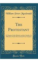 The Protestant: Or Negative Faith, Refuted, and the Catholic; Or Affirmative Faith, Demonstrated from Scripture (Classic Reprint)