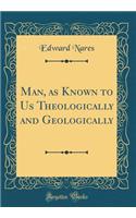 Man, as Known to Us Theologically and Geologically (Classic Reprint)