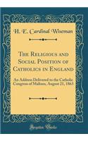 The Religious and Social Position of Catholics in England: An Address Delivered to the Catholic Congress of Malines, August 21, 1863 (Classic Reprint)