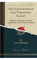 Vom Nachtwï¿½chter Zum Tï¿½rkischen Kaiser!: Bï¿½hnen-Erlebnisse Aus Dem Tagebuche Eines Uninteressanten (Classic Reprint)