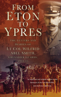 From Eton To Ypres: The Letters and Diaries of LT Col Wilfrid Abel Smith, Grenadier Guards, 1914-15