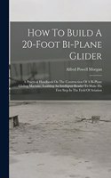 How To Build A 20-foot Bi-plane Glider: A Practical Handbook On The Construction Of A Bi-plane Gliding Machine, Enabling An Intelligent Reader To Make His First Step In The Field Of Aviati